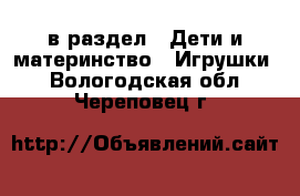  в раздел : Дети и материнство » Игрушки . Вологодская обл.,Череповец г.